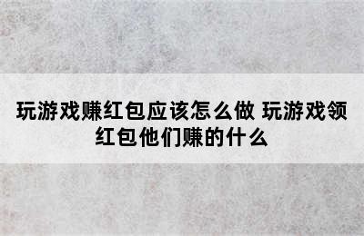 玩游戏赚红包应该怎么做 玩游戏领红包他们赚的什么